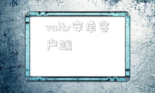 vultr安卓客户端vultr官网上不去了